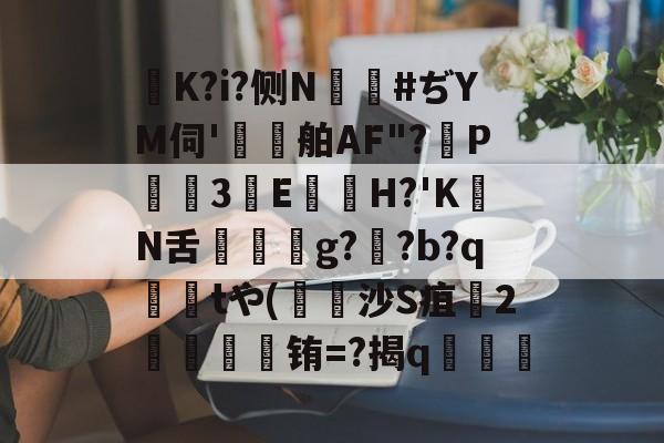 kaiyun-K?i?侧N鑹#ぢYM伺'鷄舶AF"?P3E鏠苆H?'KN舌g?専?b?q撁tや(吋沙S疽孉2嗢療骬铕=?揭q塇餯的简单介绍